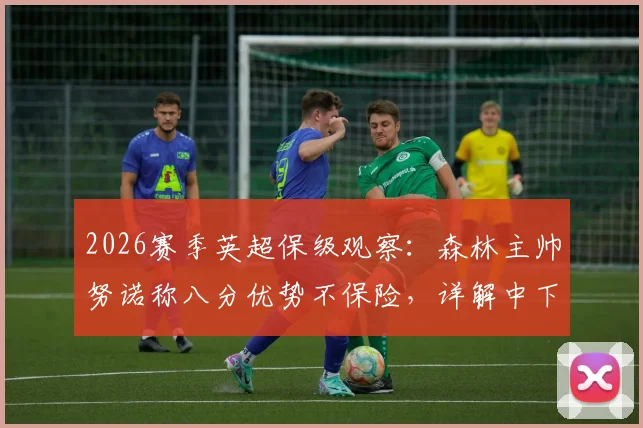2026赛季英超保级观察:森林主帅努诺称八分优势不保险,详解中下游球队抢分关键策略