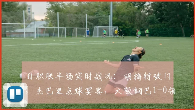 日职联半场实时战况：胡梅特破门，杰巴里点球宴客，大阪钢巴1-0领先京都不死鸟