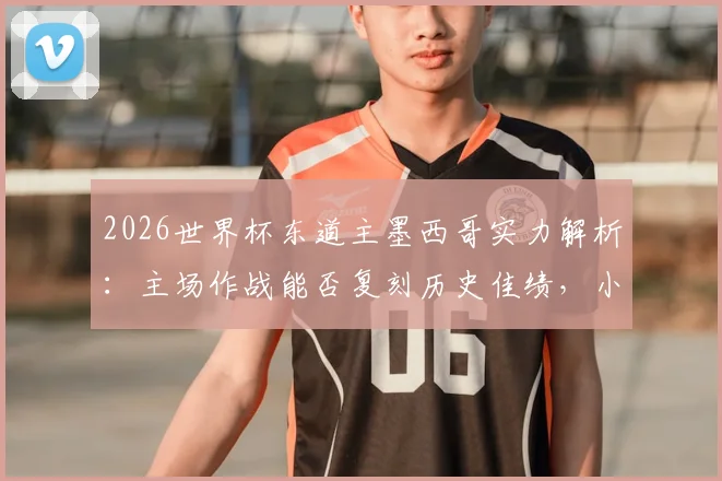 2026世界杯东道主墨西哥实力解析：主场作战能否复刻历史佳绩，小组赛全胜出线是目标？