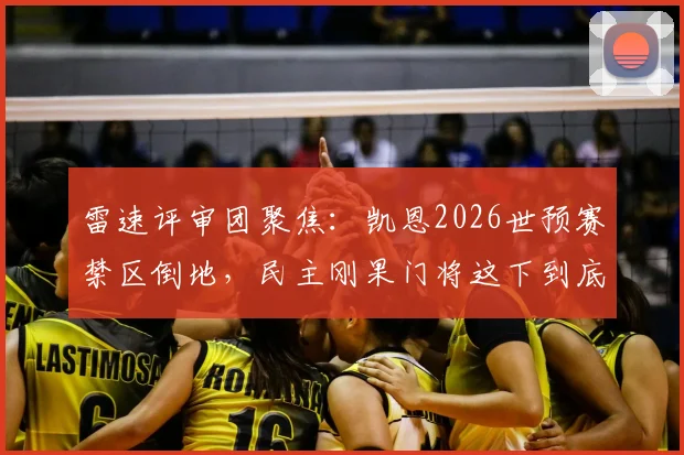 雷速评审团聚焦:凯恩2026世预赛禁区倒地,民主刚果门将这下到底算不算犯规点球?