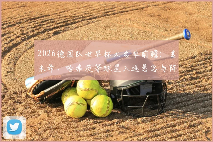 2026德国队世界杯大名单前瞻：基米希、哈弗茨等球星入选悬念与阵容深度解析
