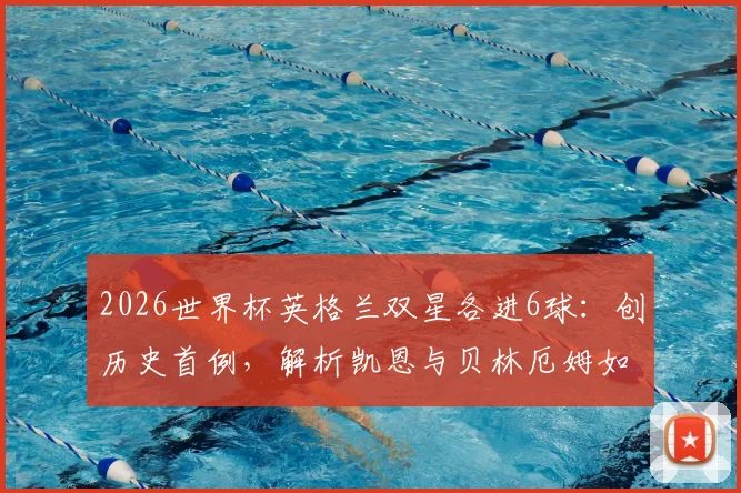 2026世界杯英格兰双星各进6球：创历史首例，解析凯恩与贝林厄姆如何引领三狮军团战术变革