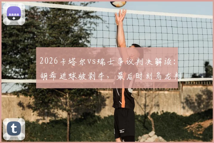 2026卡塔尔vs瑞士争议判决解读：胡希进球被剥夺，最后时刻乌龙判罚改变结局