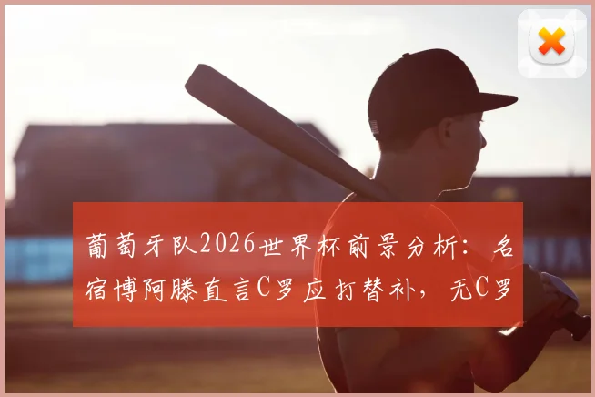 葡萄牙队2026世界杯前景分析：名宿博阿滕直言C罗应打替补，无C罗阵容真的会更强吗？探讨球队新老交替