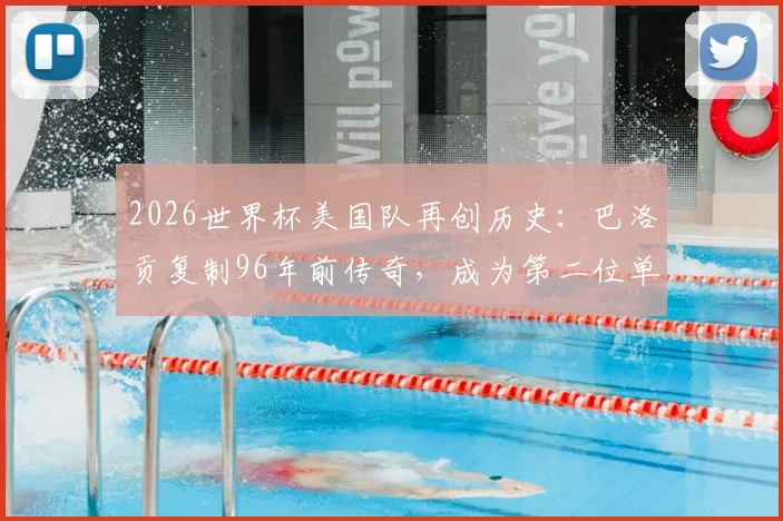 2026世界杯美国队再创历史：巴洛贡复制96年前传奇，成为第二位单场双响的美国球员，深度解析其崛起之路