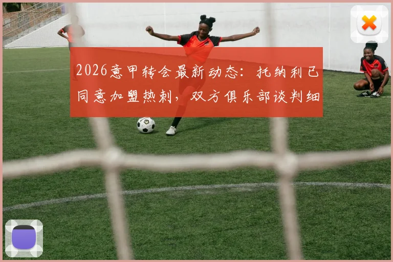 2026意甲转会最新动态:托纳利已同意加盟热刺,双方俱乐部谈判细节深入解析
