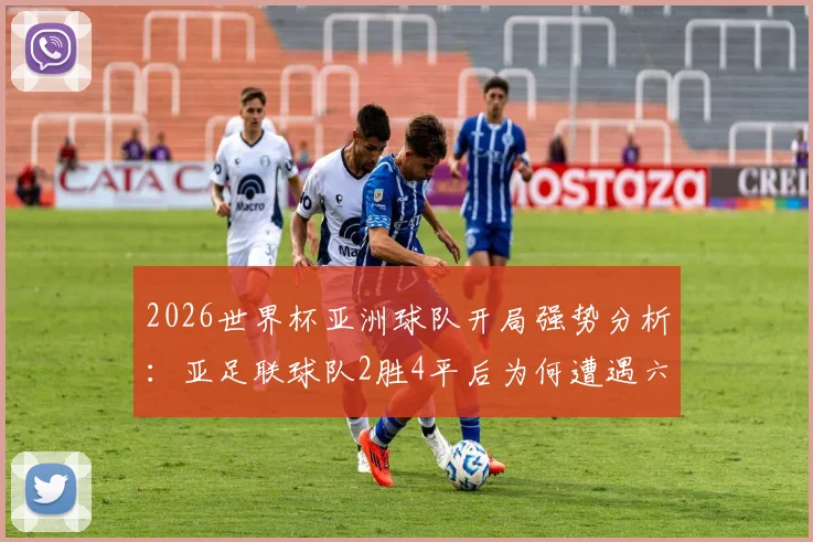 2026世界杯亚洲球队开局强势分析：亚足联球队2胜4平后为何遭遇六连败，后继乏力原因深度探讨