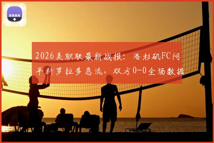 2026美职联最新战报:洛杉矶FC闷平科罗拉多急流,双方0-0全场数据与技术统计解读