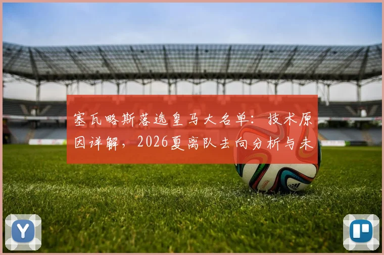 塞瓦略斯落选皇马大名单：技术原因详解，2026夏离队去向分析与未来前景展望