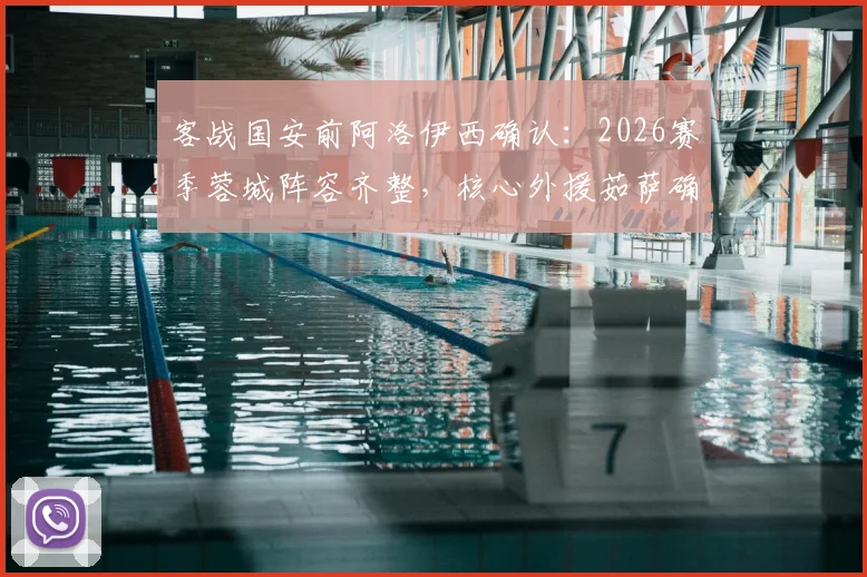 客战国安前阿洛伊西确认：2026赛季蓉城阵容齐整，核心外援茹萨确认出场，赛前部署全解析