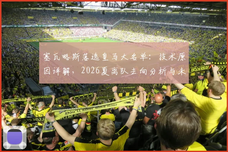 塞瓦略斯落选皇马大名单:技术原因详解,2026夏离队去向分析与未来前景展望