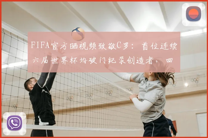 FIFA官方晒视频致敬C罗：首位连续六届世界杯均破门纪录创造者，回顾2026世界杯传奇时刻