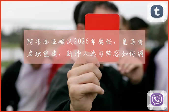 阿韦洛亚确认2026年离任，皇马将启动重建，新帅人选与阵容如何调整？