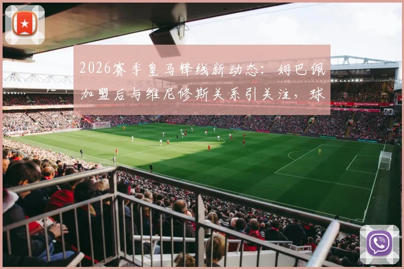 2026赛季皇马锋线新动态:姆巴佩加盟后与维尼修斯关系引关注,球队内部如何平衡双星角色成焦点