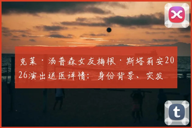 克莱·汤普森女友梅根·斯塔莉安2026演出送医详情：身份背景、突发状况原因及球星回应现状解析
