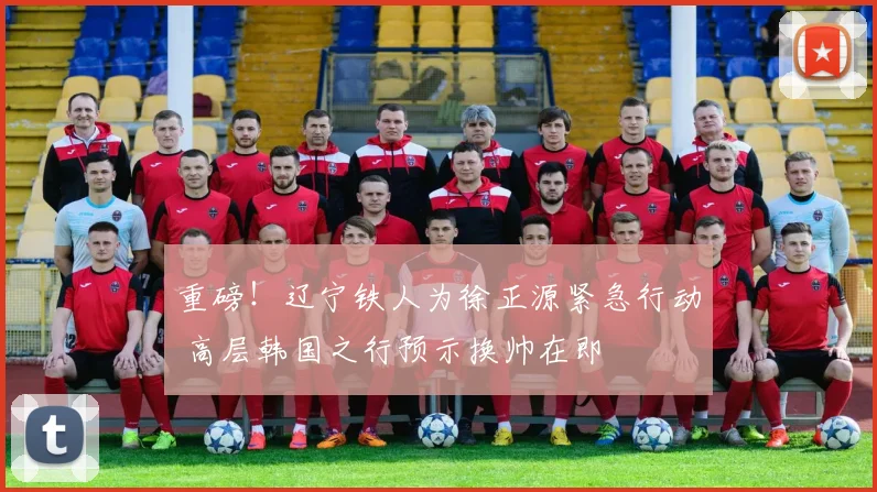 重磅！辽宁铁人为徐正源紧急行动 高层韩国之行预示换帅在即