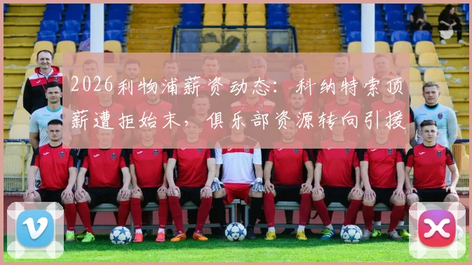 2026利物浦薪资动态:科纳特索顶薪遭拒始末,俱乐部资源转向引援与续约关键解读