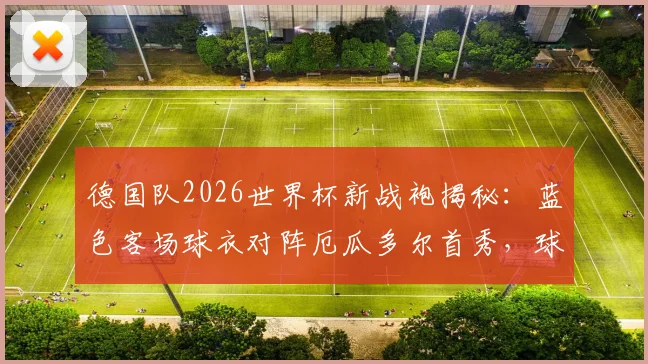 德国队2026世界杯新战袍揭秘:蓝色客场球衣对阵厄瓜多尔首秀,球迷购指南与设计解析