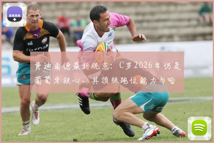费迪南德最新观点：C罗2026年仍是葡萄牙核心，其顶级跑位能力与哈兰德同档，解析关键作用