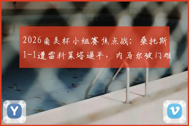 2026南美杯小组赛焦点战：桑托斯1-1遭雷科莱塔逼平，内马尔破门难救主