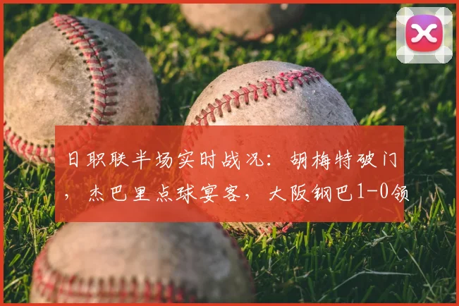 日职联半场实时战况：胡梅特破门，杰巴里点球宴客，大阪钢巴1-0领先京都不死鸟