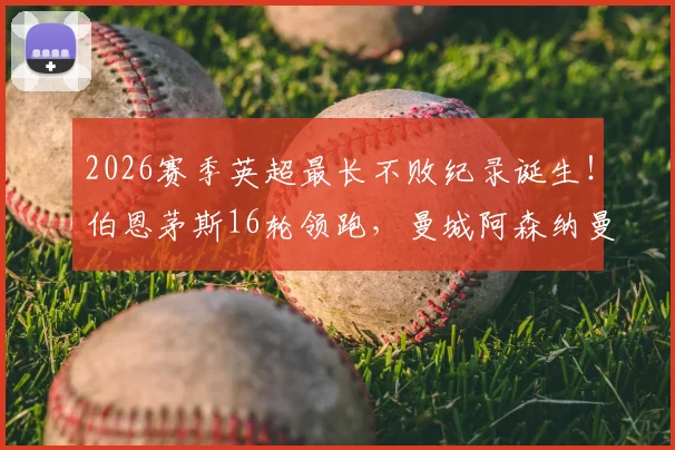 2026赛季英超最长不败纪录诞生！伯恩茅斯16轮领跑，曼城阿森纳曼联谁能终结？附完整积分榜解析