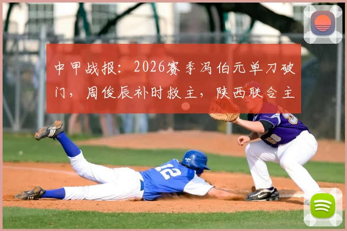 中甲战报：2026赛季冯伯元单刀破门，周俊辰补时救主，陕西联合主场1-1憾平宁波队，积分榜有何变化？