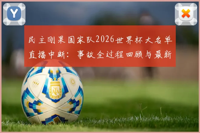 民主刚果国家队2026世界杯大名单直播中断：事故全过程回顾与最新名单信息汇总