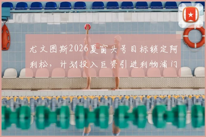 尤文图斯2026夏窗头号目标锁定阿利松，计划投入巨资引进利物浦门神，转会细节全解析