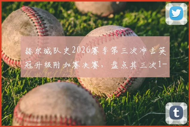 赫尔城队史2026赛季第三次冲击英冠升级附加赛决赛，盘点其三次1-0致胜的晋级之路与关键战术