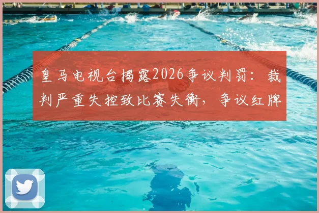 皇马电视台揭露2026争议判罚：裁判严重失控致比赛失衡，争议红牌全场哗然