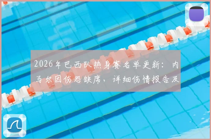 2026年巴西队热身赛名单更新:内马尔因伤恐缺席,详细伤情报告及对世界杯备战影响分析
