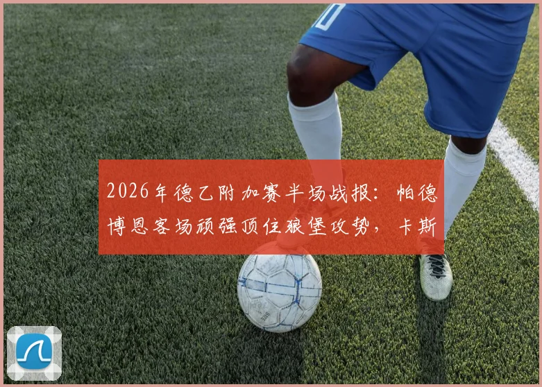 2026年德乙附加赛半场战报：帕德博恩客场顽强顶住狼堡攻势，卡斯特内达关键造险