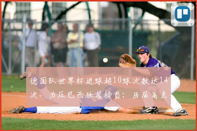 德国队世界杯进球超10球次数达14次，力压巴西独居榜首：历届高光赛事回顾与2026前景解析