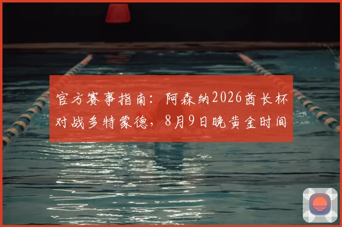 官方赛事指南:阿森纳2026酋长杯对战多特蒙德,8月9日晚黄金时间开赛全攻略