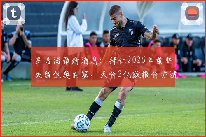 罗马诺最新消息:拜仁2026年前坚决留住奥利塞,天价2亿欧报价亦遭断然拒绝
