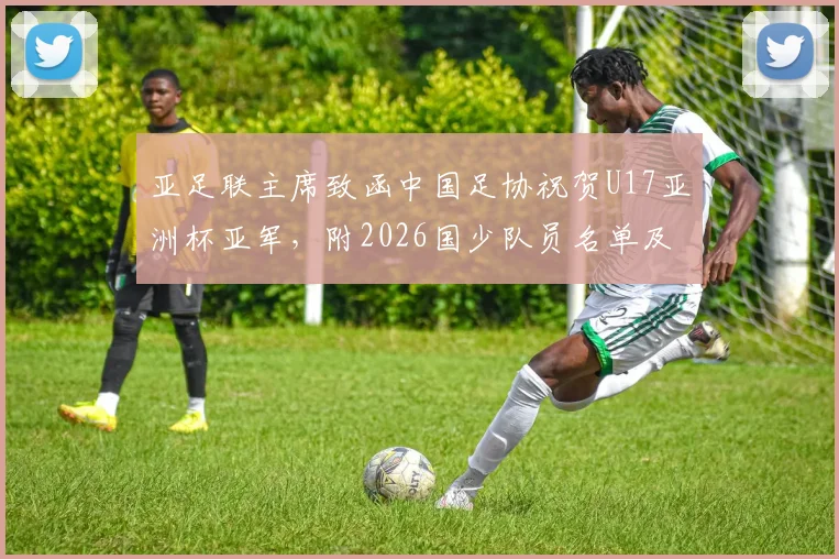 亚足联主席致函中国足协祝贺U17亚洲杯亚军，附2026国少队员名单及晋级之路深度回顾
