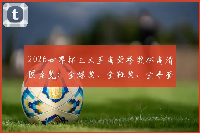 2026世界杯三大至高荣誉奖杯高清图全览：金球奖、金靴奖、金手套奖设计细节与背后故事解读