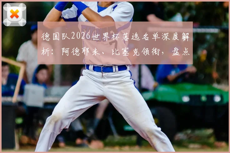 德国队2026世界杯落选名单深度解析：阿德耶米、比塞克领衔，盘点五大遗珠与纳帅选人考量