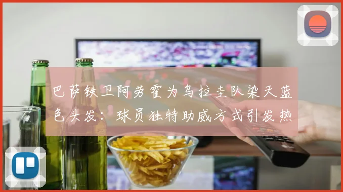 巴萨铁卫阿劳霍为乌拉圭队染天蓝色头发：球员独特助威方式引发热议，回顾那些年球星的场上场下支持行为