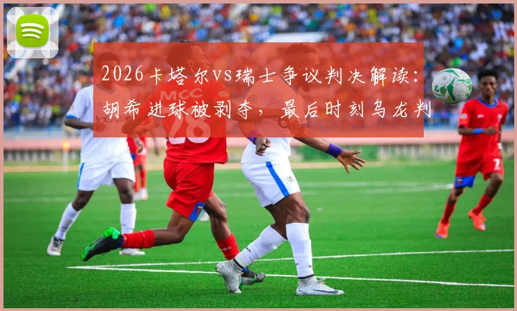 2026卡塔尔vs瑞士争议判决解读：胡希进球被剥夺，最后时刻乌龙判罚改变结局