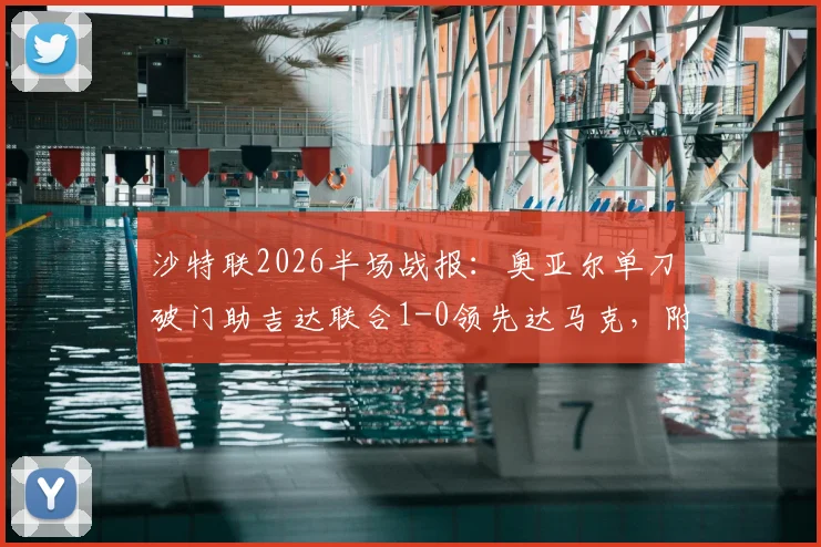 沙特联2026半场战报：奥亚尔单刀破门助吉达联合1-0领先达马克，附完整赛程与直播平台指南