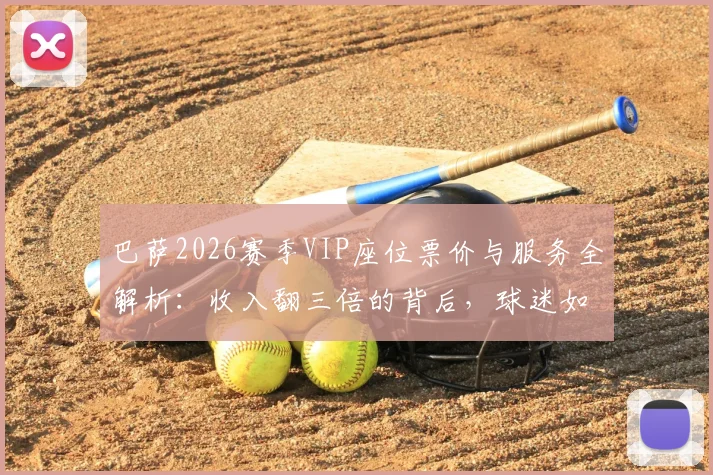 巴萨2026赛季VIP座位票价与服务全解析：收入翻三倍的背后，球迷如何选择高端观赛体验？