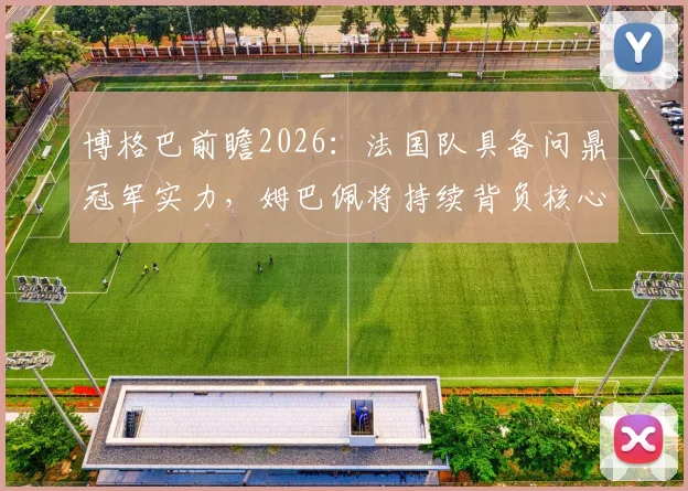博格巴前瞻2026：法国队具备问鼎冠军实力，姆巴佩将持续背负核心压力