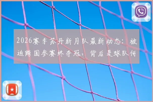2026赛季苏丹新月队最新动态：被迫跨国参赛终夺冠，背后是球队何以为家的困境与挣扎