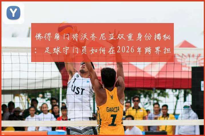 佛得角门将沃齐尼亚双重身份揭秘：足球守门员如何在2026年跨界担任沙滩排球教练