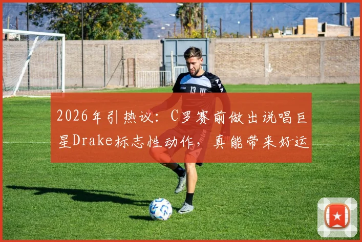 2026年引热议：C罗赛前做出说唱巨星Drake标志性动作，真能带来好运吗？足球明星的赛前仪式大揭秘