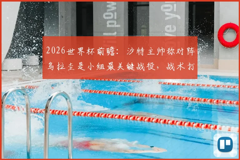 2026世界杯前瞻:沙特主帅称对阵乌拉圭是小组最关键战役,战术打法解析与出线形势深度分析