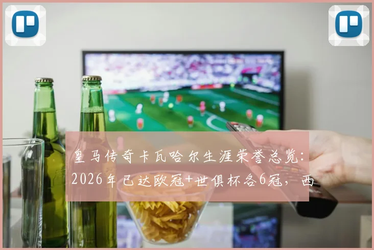皇马传奇卡瓦哈尔生涯荣誉总览:2026年已达欧冠+世俱杯各6冠,西甲冠军收获4座