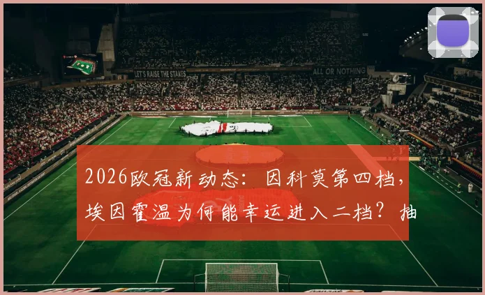 2026欧冠新动态：因科莫第四档，埃因霍温为何能幸运进入二档？抽签看点解析